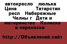 автокресло - люлька › Цена ­ 1 500 - Татарстан респ., Набережные Челны г. Дети и материнство » Коляски и переноски   
